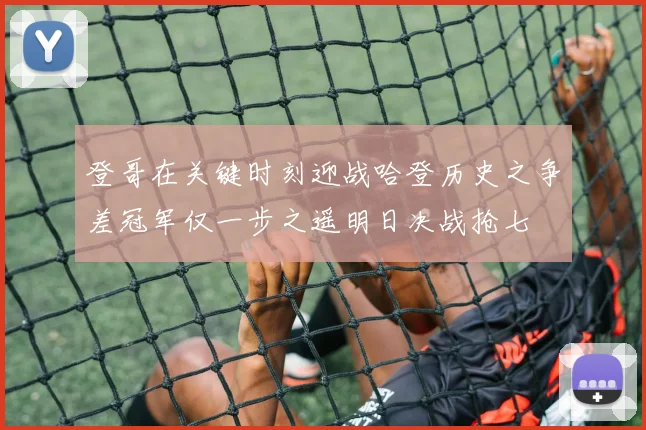 登哥在关键时刻迎战哈登历史之争差冠军仅一步之遥明日决战抢七