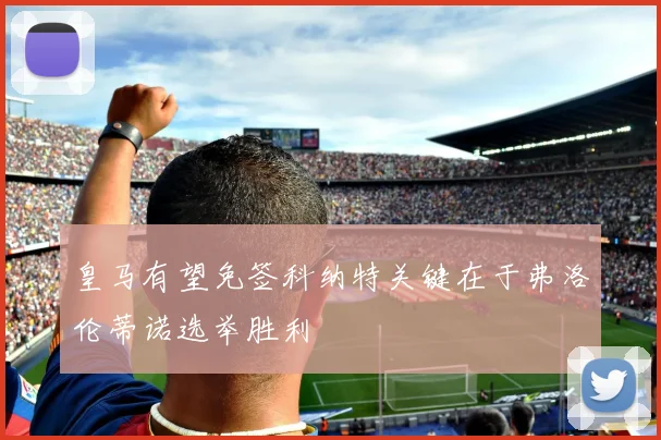皇马有望免签科纳特关键在于弗洛伦蒂诺选举胜利