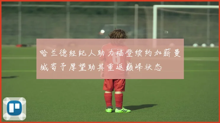 哈兰德经纪人助力福登续约加薪曼城寄予厚望助其重返巅峰状态