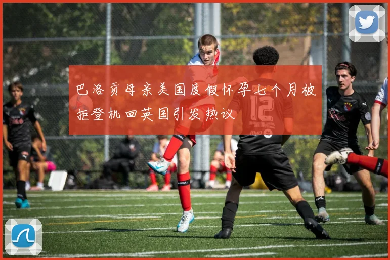 巴洛贡母亲美国度假怀孕七个月被拒登机回英国引发热议