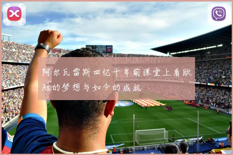 阿尔瓦雷斯回忆十年前课堂上看欧冠的梦想与如今的成就