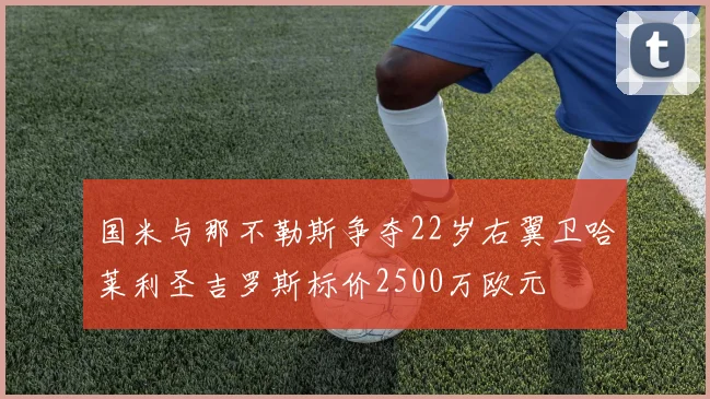 国米与那不勒斯争夺22岁右翼卫哈莱利圣吉罗斯标价2500万欧元