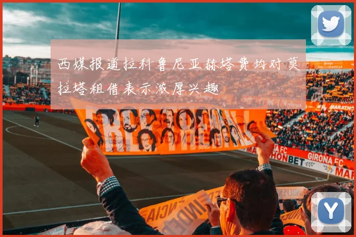 西媒报道拉科鲁尼亚赫塔费均对莫拉塔租借表示浓厚兴趣