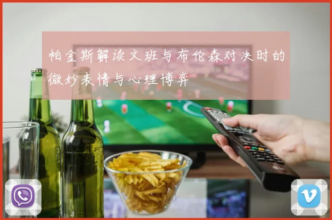 帕金斯解读文班与布伦森对决时的微妙表情与心理博弈