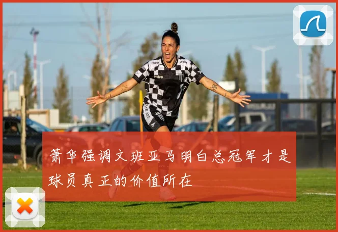 萧华强调文班亚马明白总冠军才是球员真正的价值所在