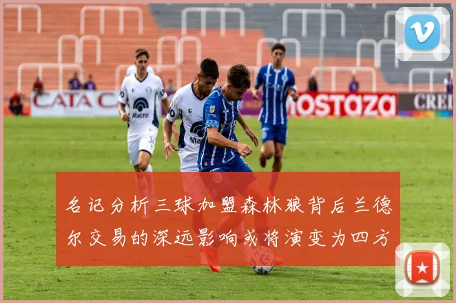 名记分析三球加盟森林狼背后兰德尔交易的深远影响或将演变为四方交易