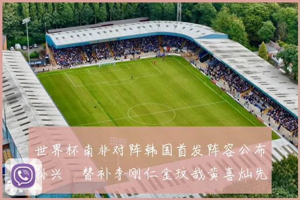 世界杯南非对阵韩国首发阵容公布孙兴慜替补李刚仁金玟哉黄喜灿先发