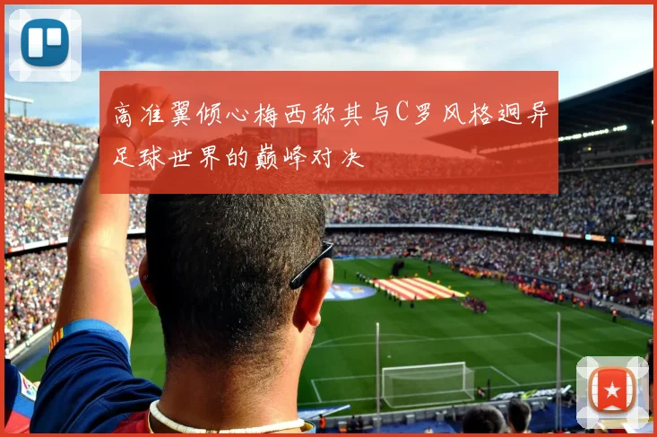 高准翼倾心梅西称其与C罗风格迥异足球世界的巅峰对决