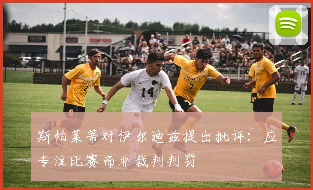 斯帕莱蒂对伊尔迪兹提出批评：应专注比赛而非裁判判罚