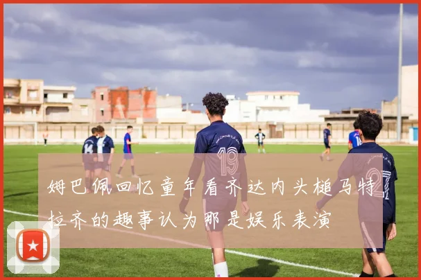 姆巴佩回忆童年看齐达内头槌马特拉齐的趣事认为那是娱乐表演