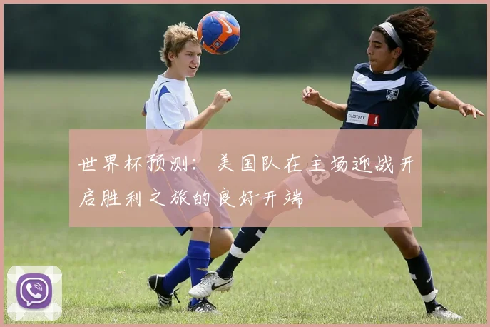 世界杯预测：美国队在主场迎战开启胜利之旅的良好开端