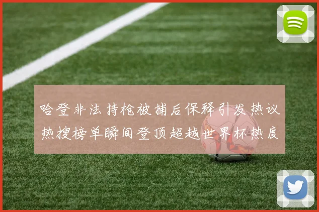 哈登非法持枪被捕后保释引发热议热搜榜单瞬间登顶超越世界杯热度