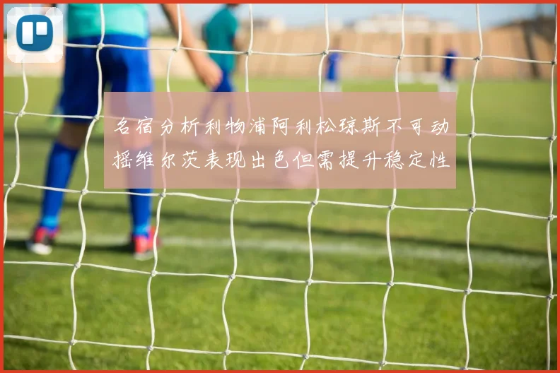 名宿分析利物浦阿利松琼斯不可动摇维尔茨表现出色但需提升稳定性