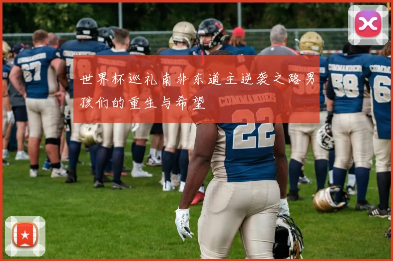世界杯巡礼南非东道主逆袭之路男孩们的重生与希望