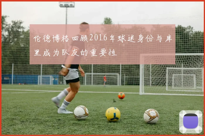 伦德博格回顾2016年球迷身份与库里成为队友的重要性