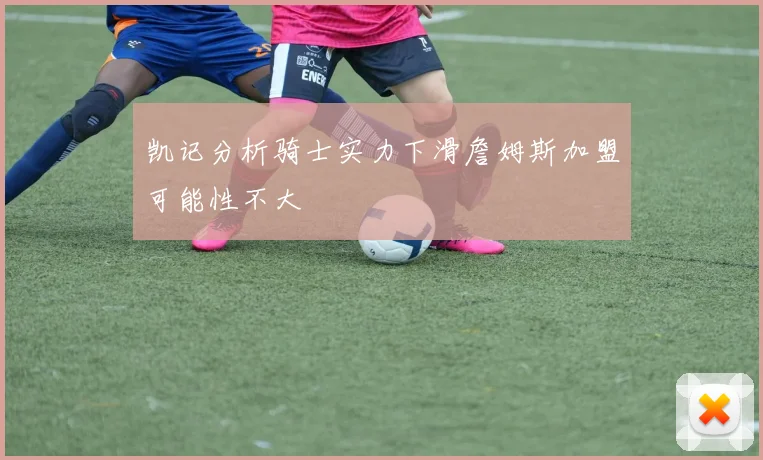 凯记分析骑士实力下滑詹姆斯加盟可能性不大