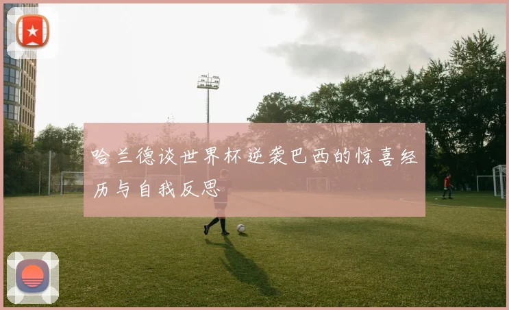 哈兰德谈世界杯逆袭巴西的惊喜经历与自我反思