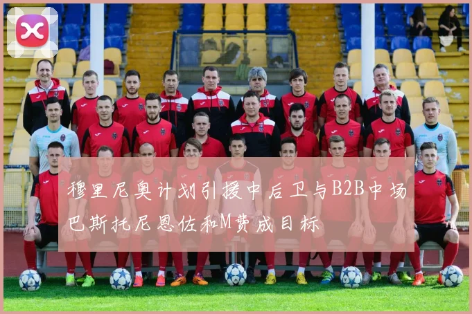 穆里尼奥计划引援中后卫与B2B中场巴斯托尼恩佐和M费成目标