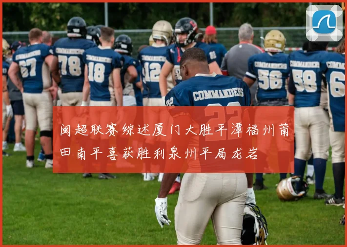闽超联赛综述厦门大胜平潭福州莆田南平喜获胜利泉州平局龙岩