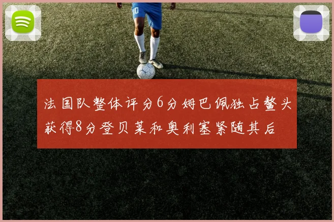 法国队整体评分6分姆巴佩独占鳌头获得8分登贝莱和奥利塞紧随其后