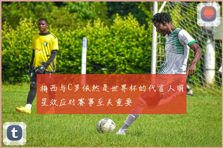 梅西与C罗依然是世界杯的代言人明星效应对赛事至关重要