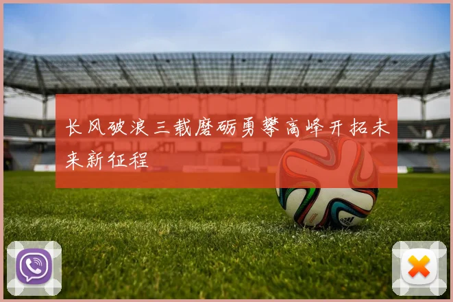长风破浪三载磨砺勇攀高峰开拓未来新征程
