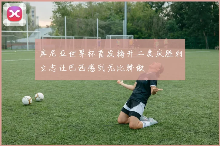 库尼亚世界杯首发梅开二度庆胜利立志让巴西感到无比骄傲