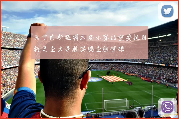 马丁内斯强调本场比赛的重要性目标是全力争胜实现全胜梦想