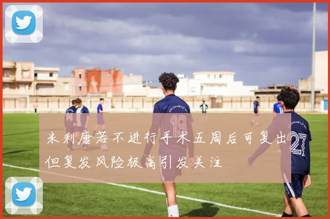 米利唐若不进行手术五周后可复出但复发风险极高引发关注