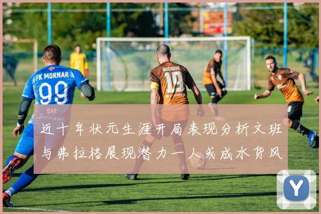 近十年状元生涯开局表现分析文班与弗拉格展现潜力一人或成水货风险