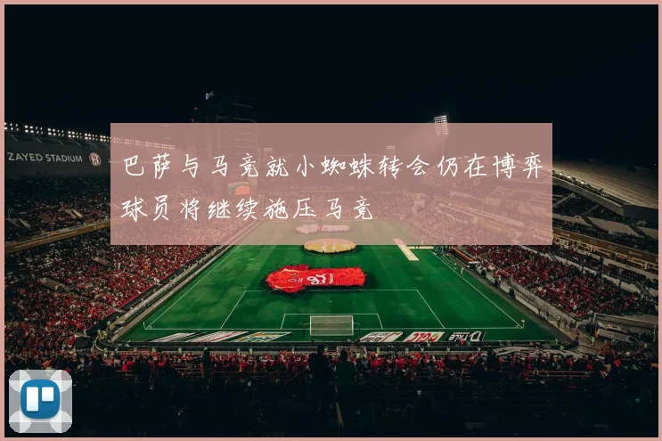 巴萨与马竞就小蜘蛛转会仍在博弈球员将继续施压马竞