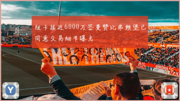 纽卡接近6000万签曼赞比弗赖堡已同意交易细节曝光