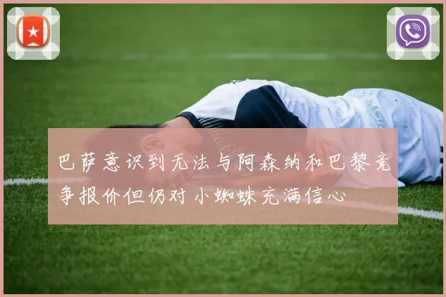 巴萨意识到无法与阿森纳和巴黎竞争报价但仍对小蜘蛛充满信心