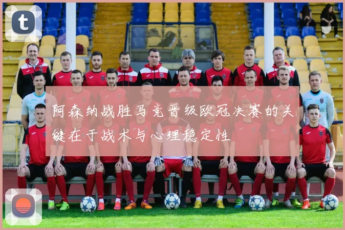 阿森纳战胜马竞晋级欧冠决赛的关键在于战术与心理稳定性